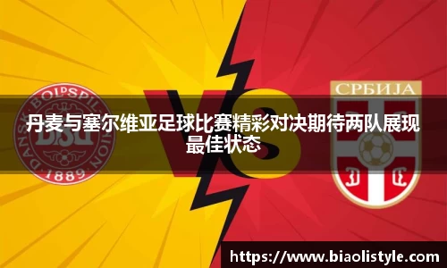 丹麦与塞尔维亚足球比赛精彩对决期待两队展现最佳状态