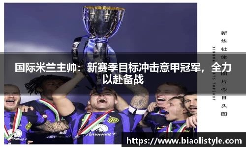 国际米兰主帅：新赛季目标冲击意甲冠军，全力以赴备战