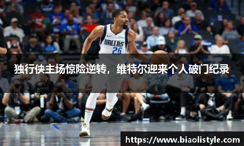 独行侠主场惊险逆转，维特尔迎来个人破门纪录