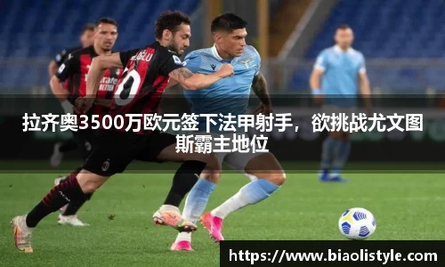 拉齐奥3500万欧元签下法甲射手，欲挑战尤文图斯霸主地位