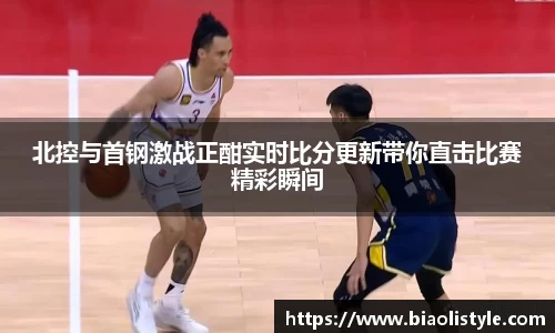 北控与首钢激战正酣实时比分更新带你直击比赛精彩瞬间