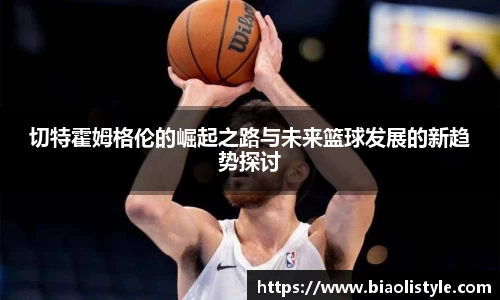 切特霍姆格伦的崛起之路与未来篮球发展的新趋势探讨