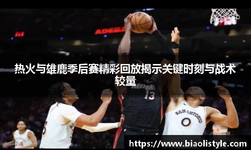 热火与雄鹿季后赛精彩回放揭示关键时刻与战术较量