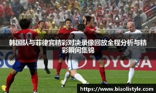 韩国队与菲律宾精彩对决录像回放全程分析与精彩瞬间集锦