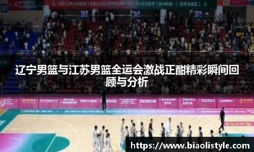 辽宁男篮与江苏男篮全运会激战正酣精彩瞬间回顾与分析