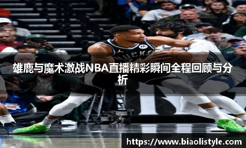 雄鹿与魔术激战NBA直播精彩瞬间全程回顾与分析