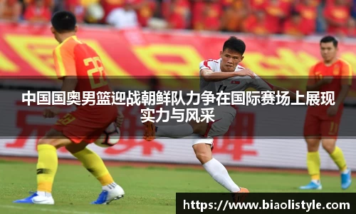 中国国奥男篮迎战朝鲜队力争在国际赛场上展现实力与风采