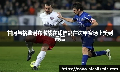 甘冈与格勒诺布激战在即谁能在法甲赛场上笑到最后
