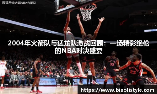 2004年火箭队与猛龙队激战回顾：一场精彩绝伦的NBA对决盛宴