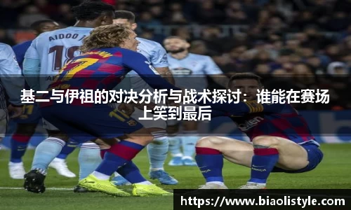 基二与伊祖的对决分析与战术探讨：谁能在赛场上笑到最后