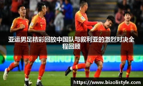 亚运男足精彩回放中国队与叙利亚的激烈对决全程回顾