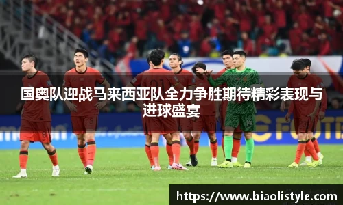 国奥队迎战马来西亚队全力争胜期待精彩表现与进球盛宴