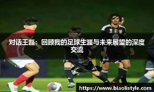对话王磊：回顾我的足球生涯与未来展望的深度交流