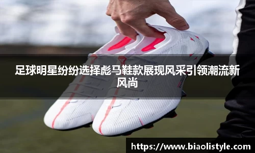 足球明星纷纷选择彪马鞋款展现风采引领潮流新风尚