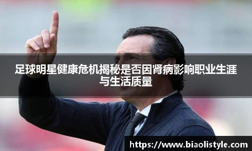 足球明星健康危机揭秘是否因肾病影响职业生涯与生活质量