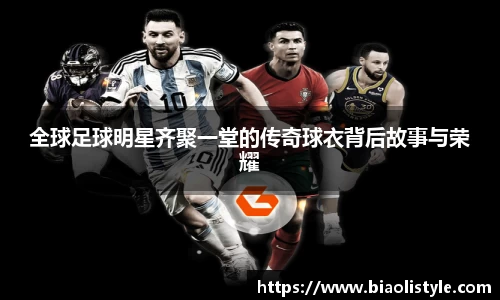 全球足球明星齐聚一堂的传奇球衣背后故事与荣耀